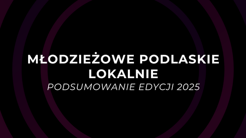 Podsumowanie projektu „Młodzieżowe Podlaskie Lokalnie" 2025