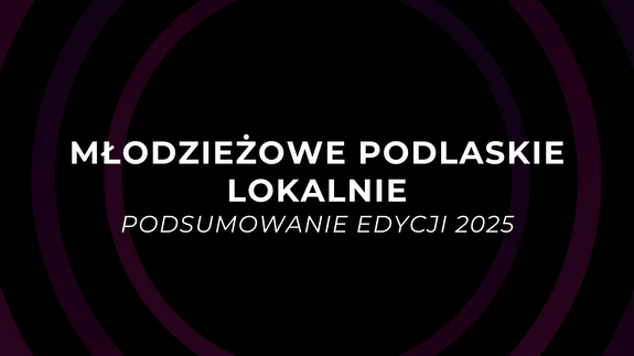 Podsumowanie projektu „Młodzieżowe Podlaskie Lokalnie" 2025